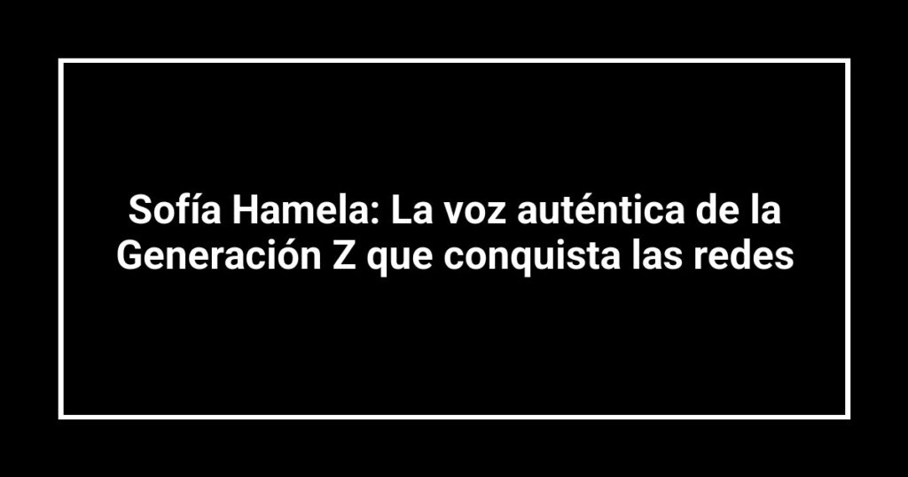 Sofía Hamela: La voz auténtica de la Generación Z que conquista las redes