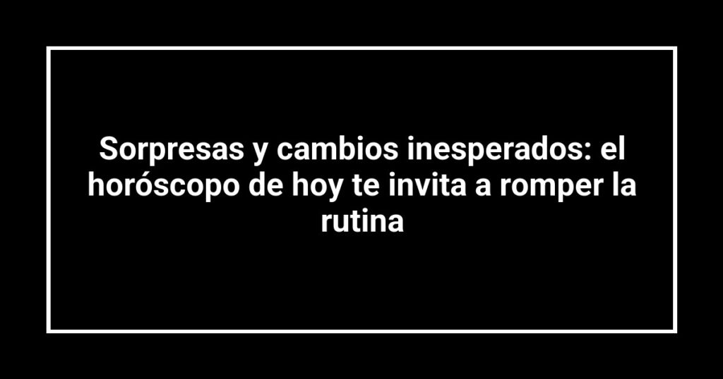 Sorpresas y cambios inesperados: el horóscopo de hoy te invita a romper la rutina