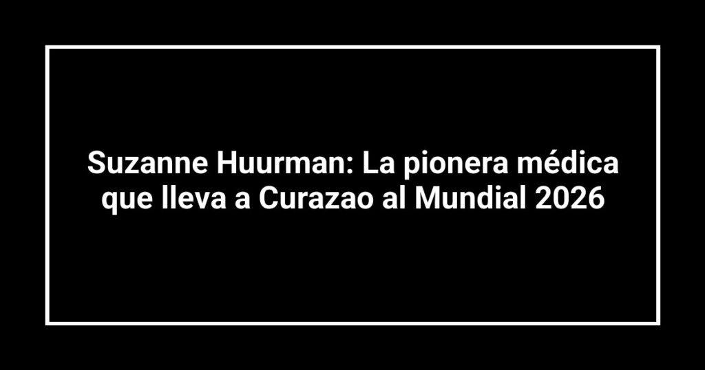 Suzanne Huurman: La pionera médica que lleva a Curazao al Mundial 2026