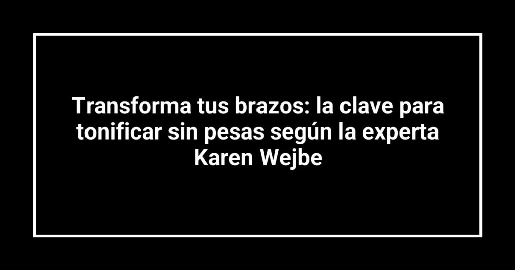 Transforma tus brazos: la clave para tonificar sin pesas según la experta Karen Wejbe