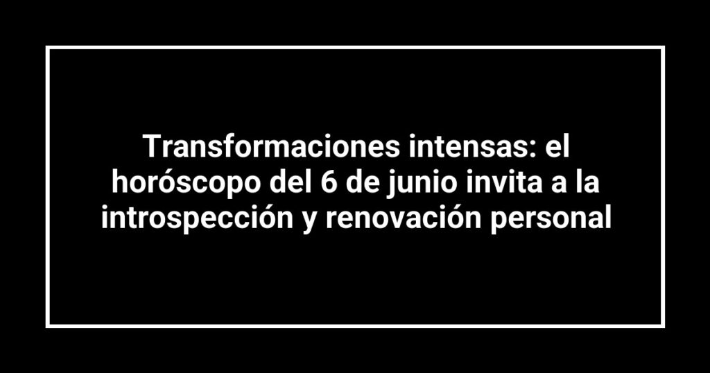 Transformaciones intensas: el horóscopo del 6 de junio invita a la introspección y renovación personal
