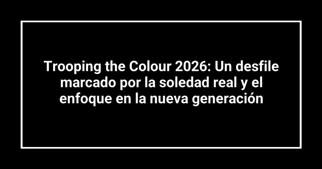 Trooping the Colour 2026: Un desfile marcado por la soledad real y el enfoque en la nueva generación