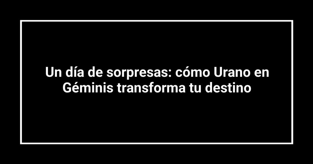 Un día de sorpresas: cómo Urano en Géminis transforma tu destino