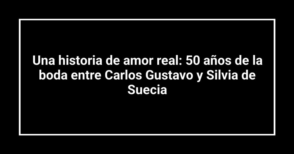 Una historia de amor real: 50 años de la boda entre Carlos Gustavo y Silvia de Suecia