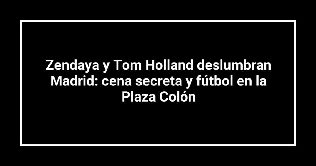 Zendaya y Tom Holland deslumbran Madrid: cena secreta y fútbol en la Plaza Colón