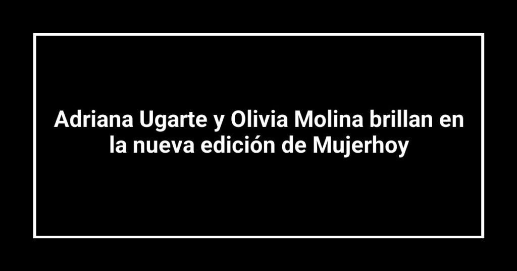 Adriana Ugarte y Olivia Molina brillan en la nueva edición de Mujerhoy