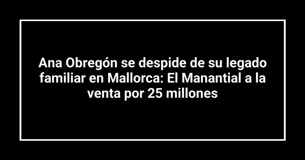 Ana Obregón se despide de su legado familiar en Mallorca: El Manantial a la venta por 25 millones