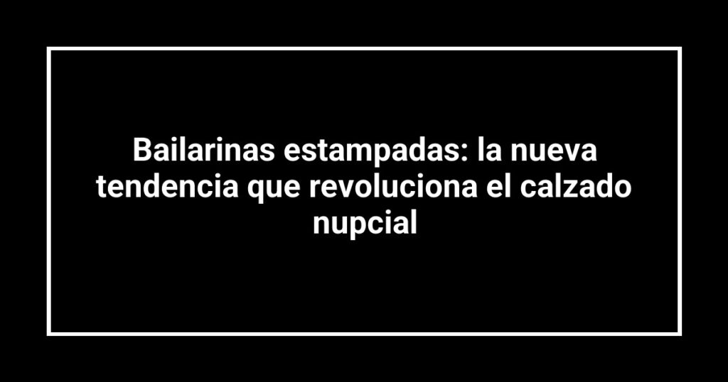 Bailarinas estampadas: la nueva tendencia que revoluciona el calzado nupcial