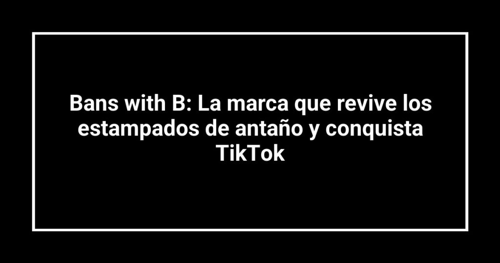 Bans with B: La marca que revive los estampados de antaño y conquista TikTok