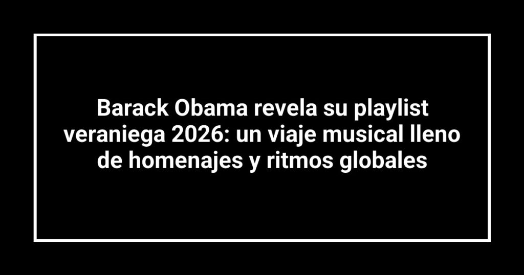 Barack Obama revela su playlist veraniega 2026: un viaje musical lleno de homenajes y ritmos globales
