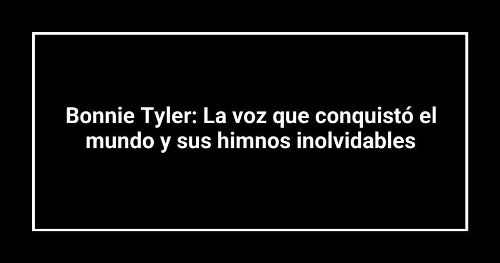 Bonnie Tyler: La voz que conquistó el mundo y sus himnos inolvidables