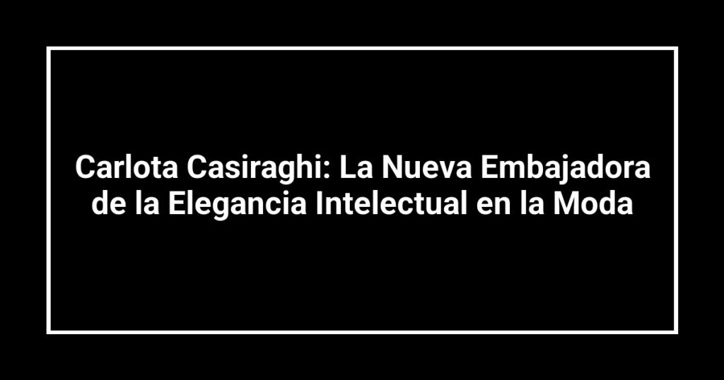 Carlota Casiraghi: La Nueva Embajadora de la Elegancia Intelectual en la Moda