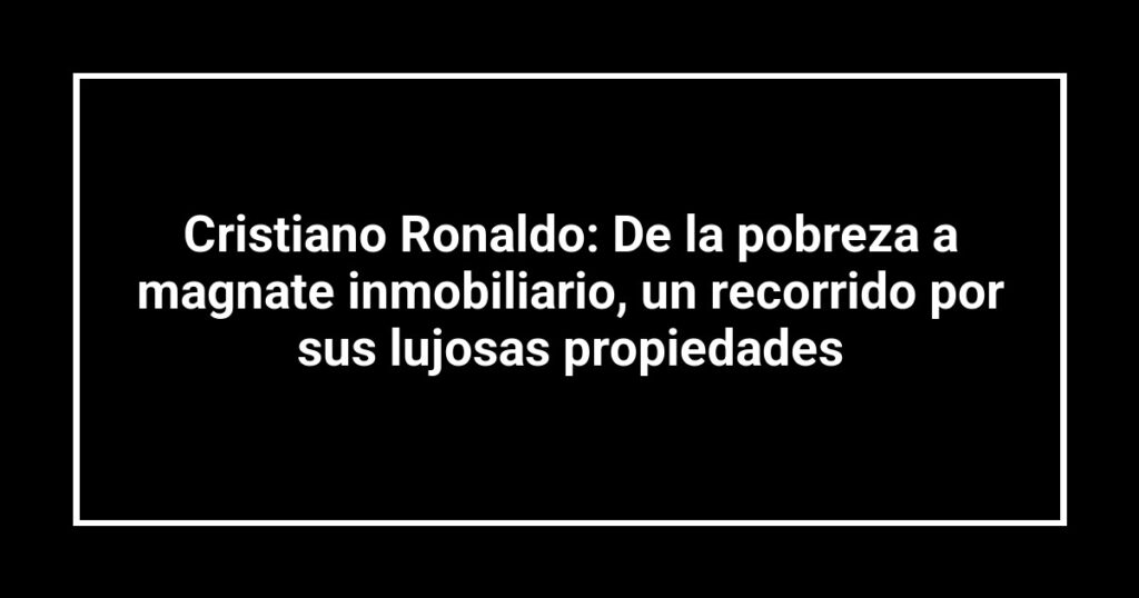 Cristiano Ronaldo: De la pobreza a magnate inmobiliario, un recorrido por sus lujosas propiedades