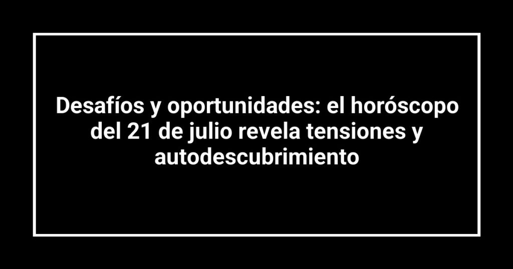 Desafíos y oportunidades: el horóscopo del 21 de julio revela tensiones y autodescubrimiento