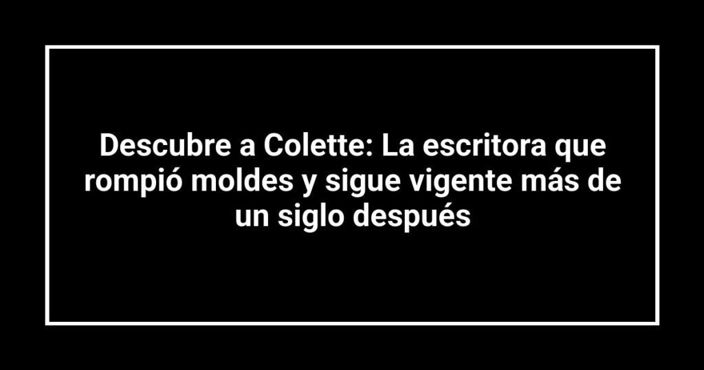 Descubre a Colette: La escritora que rompió moldes y sigue vigente más de un siglo después