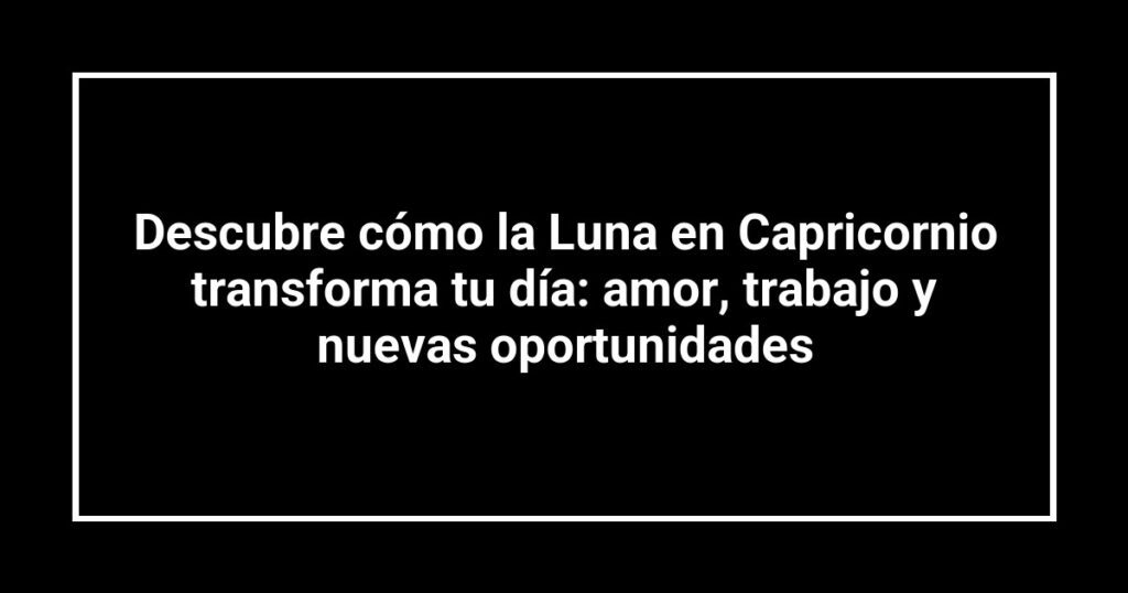 Descubre cómo la Luna en Capricornio transforma tu día: amor, trabajo y nuevas oportunidades