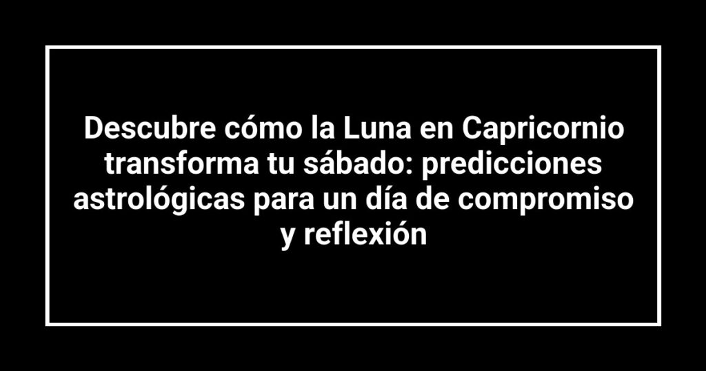 Descubre cómo la Luna en Capricornio transforma tu sábado: predicciones astrológicas para un día de compromiso y reflexión