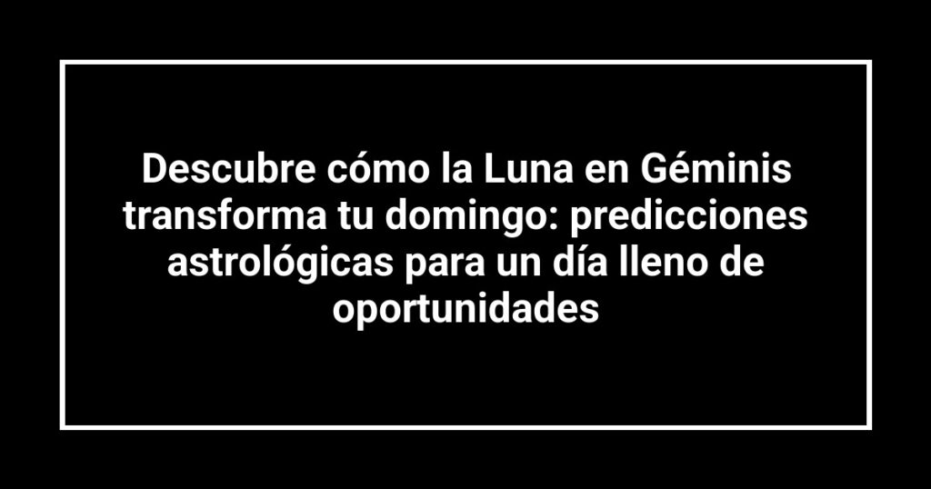 Descubre cómo la Luna en Géminis transforma tu domingo: predicciones astrológicas para un día lleno de oportunidades