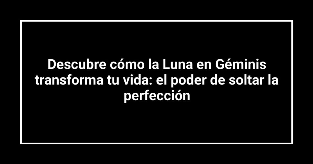 Descubre cómo la Luna en Géminis transforma tu vida: el poder de soltar la perfección