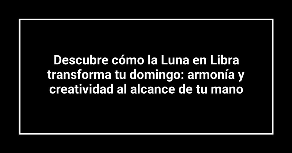 Descubre cómo la Luna en Libra transforma tu domingo: armonía y creatividad al alcance de tu mano