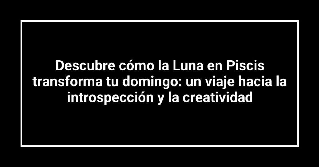 Descubre cómo la Luna en Piscis transforma tu domingo: un viaje hacia la introspección y la creatividad