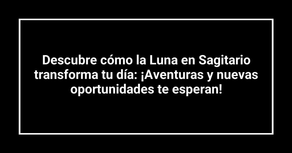 Descubre cómo la Luna en Sagitario transforma tu día: ¡Aventuras y nuevas oportunidades te esperan!