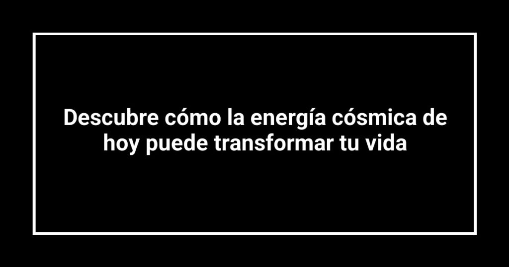 Descubre cómo la energía cósmica de hoy puede transformar tu vida
