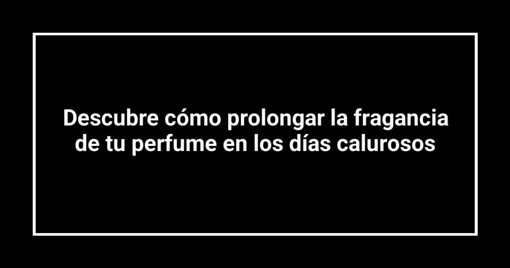Descubre cómo prolongar la fragancia de tu perfume en los días calurosos