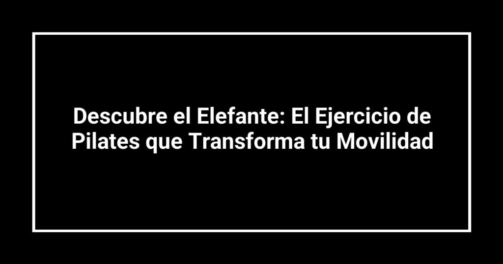 Descubre el Elefante: El Ejercicio de Pilates que Transforma tu Movilidad