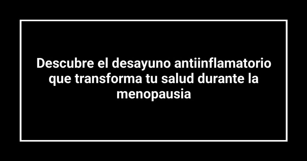 Descubre el desayuno antiinflamatorio que transforma tu salud durante la menopausia