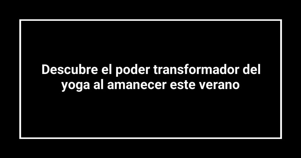 Descubre el poder transformador del yoga al amanecer este verano
