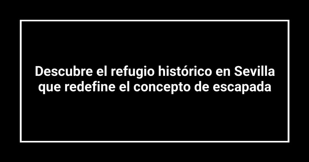 Descubre el refugio histórico en Sevilla que redefine el concepto de escapada