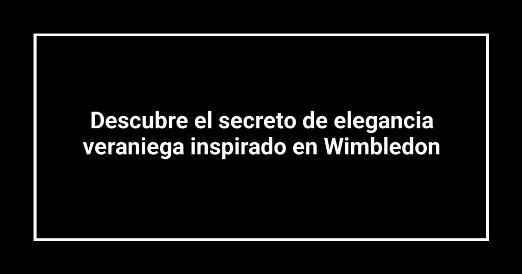 Descubre el secreto de elegancia veraniega inspirado en Wimbledon