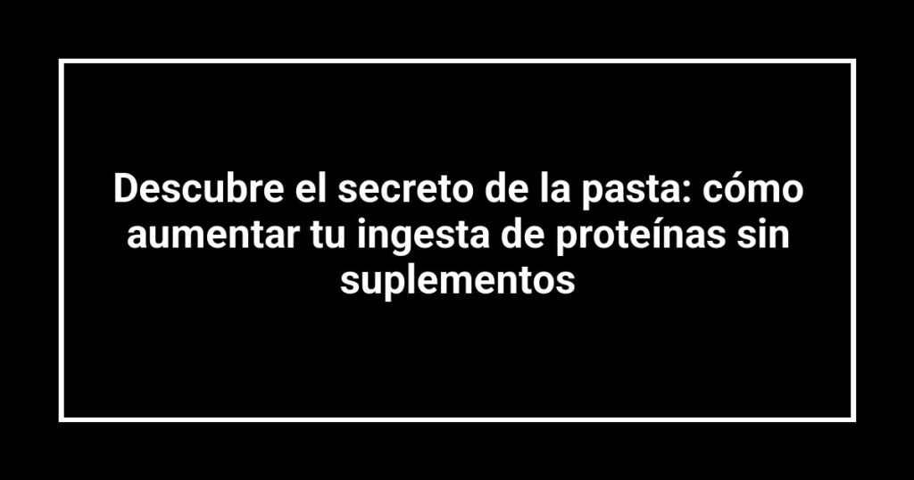Descubre el secreto de la pasta: cómo aumentar tu ingesta de proteínas sin suplementos