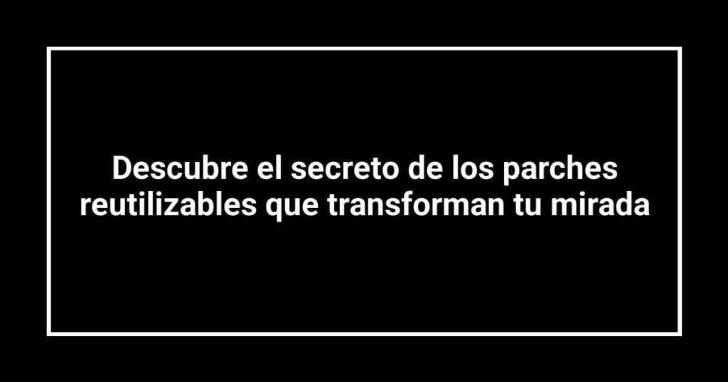 Descubre el secreto de los parches reutilizables que transforman tu mirada