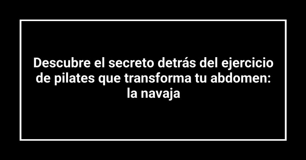 Descubre el secreto detrás del ejercicio de pilates que transforma tu abdomen: la navaja