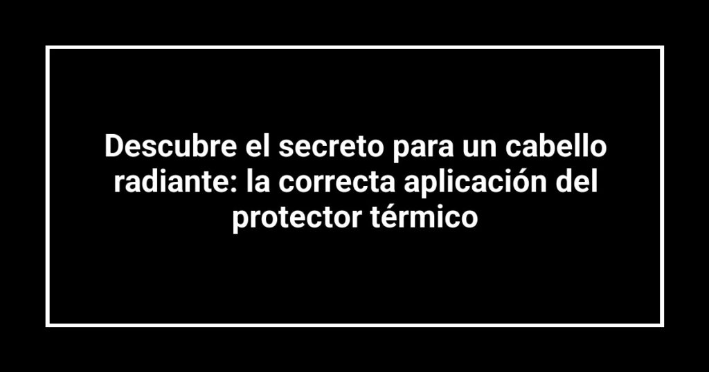 Descubre el secreto para un cabello radiante: la correcta aplicación del protector térmico