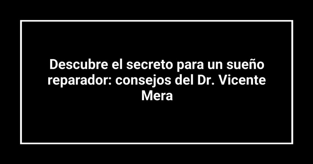 Descubre el secreto para un sueño reparador: consejos del Dr. Vicente Mera
