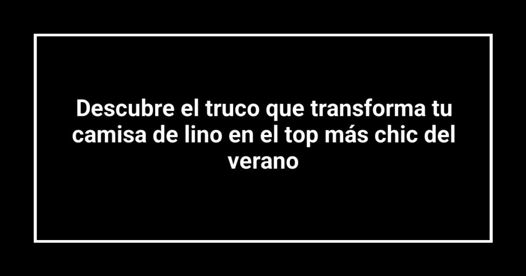 Descubre el truco que transforma tu camisa de lino en el top más chic del verano