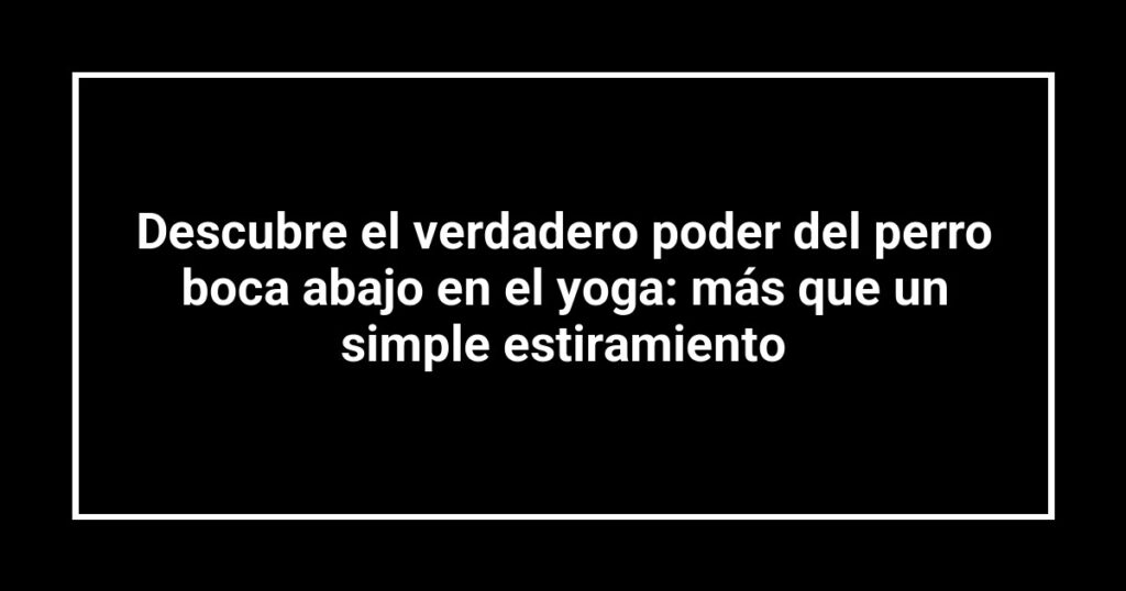 Descubre el verdadero poder del perro boca abajo en el yoga: más que un simple estiramiento