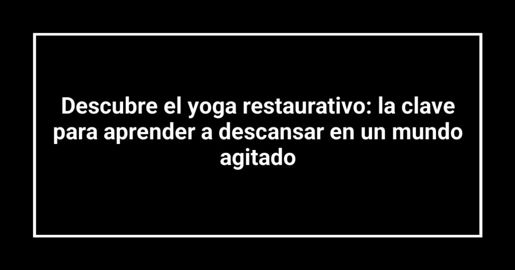 Descubre el yoga restaurativo: la clave para aprender a descansar en un mundo agitado