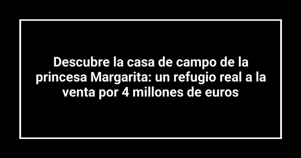 Descubre la casa de campo de la princesa Margarita: un refugio real a la venta por 4 millones de euros