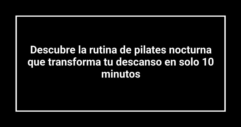 Descubre la rutina de pilates nocturna que transforma tu descanso en solo 10 minutos