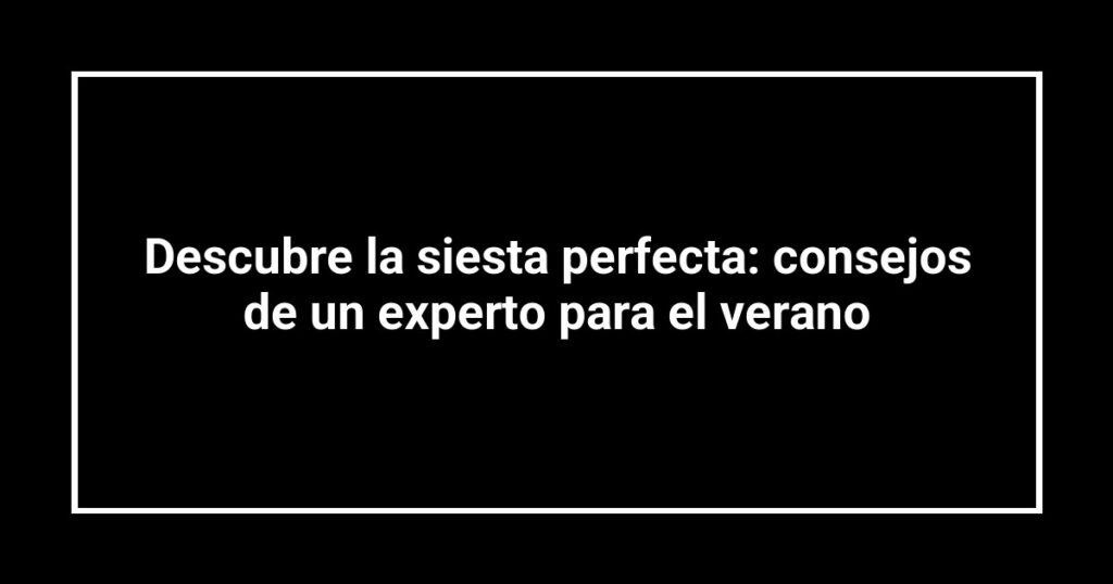 Descubre la siesta perfecta: consejos de un experto para el verano