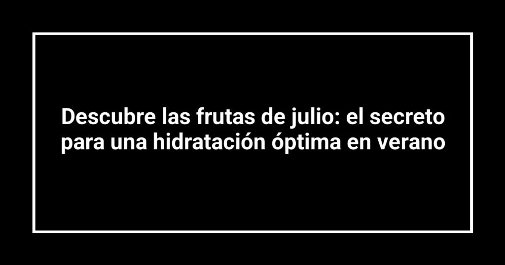 Descubre las frutas de julio: el secreto para una hidratación óptima en verano