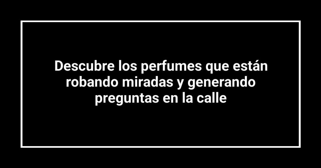 Descubre los perfumes que están robando miradas y generando preguntas en la calle