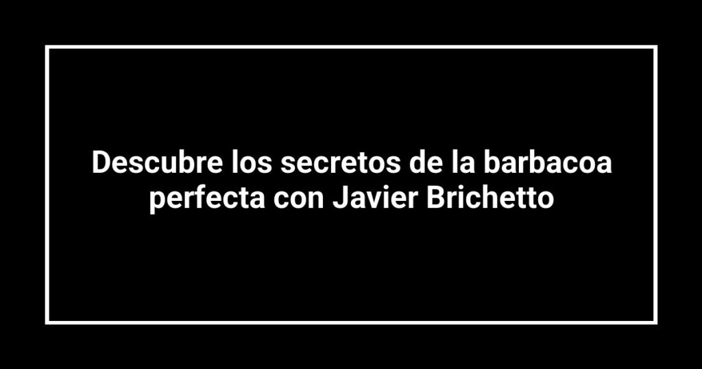 Descubre los secretos de la barbacoa perfecta con Javier Brichetto
