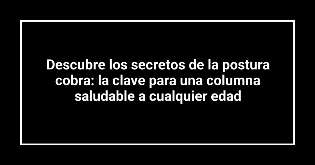 Descubre los secretos de la postura cobra: la clave para una columna saludable a cualquier edad