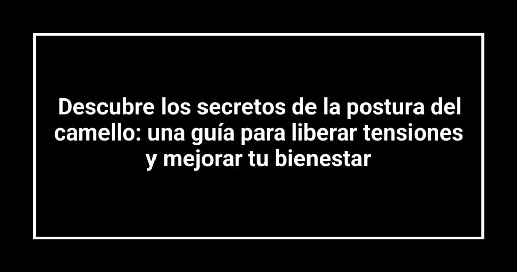 Descubre los secretos de la postura del camello: una guía para liberar tensiones y mejorar tu bienestar