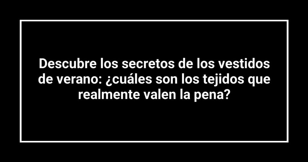 Descubre los secretos de los vestidos de verano: ¿cuáles son los tejidos que realmente valen la pena?